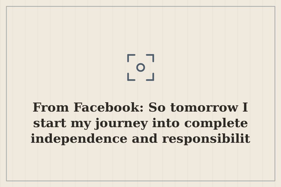 From Facebook: So tomorrow I start my journey into complete independence and responsibilit — cover