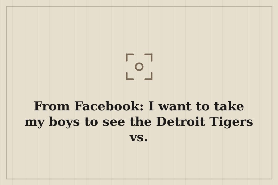 From Facebook: I want to take my boys to see the Detroit Tigers vs. — cover