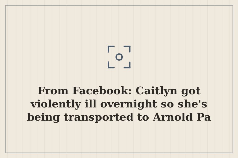 From Facebook: Caitlyn got violently ill overnight so she's being transported to Arnold Pa — cover