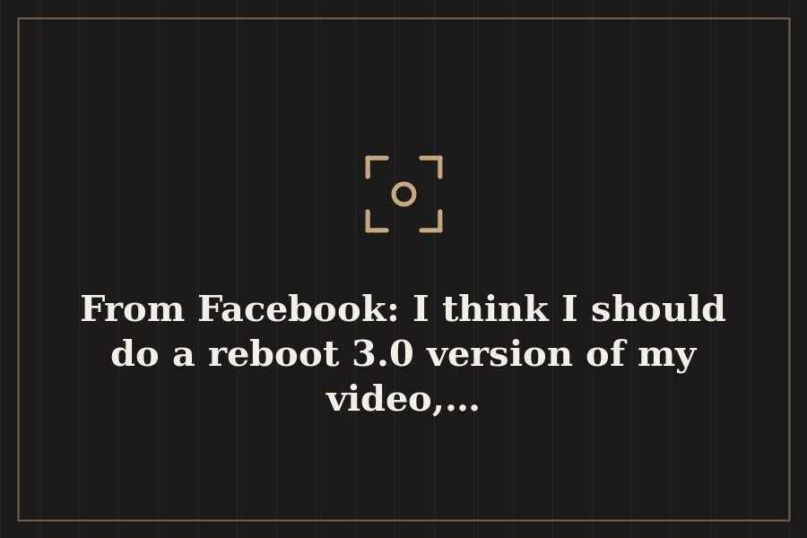 From Facebook: I think I should do a reboot 3.0 version of my video,… — cover