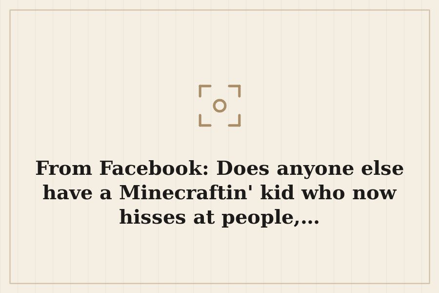 From Facebook: Does anyone else have a Minecraftin' kid who now hisses at people,… — cover