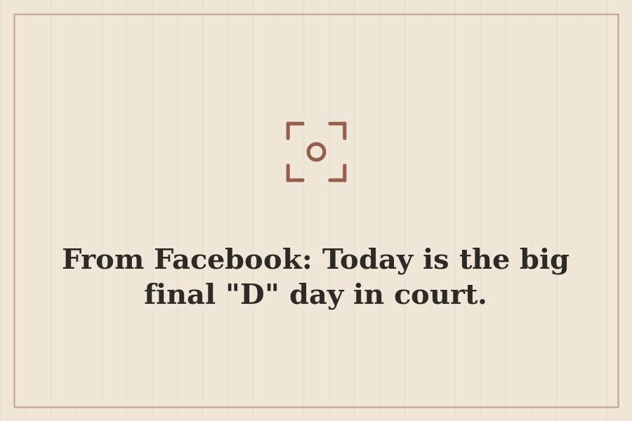 From Facebook: Today is the big final "D" day in court. — cover