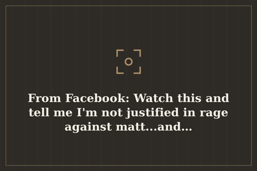 From Facebook: Watch this and tell me I'm not justified in rage against matt...and… — cover