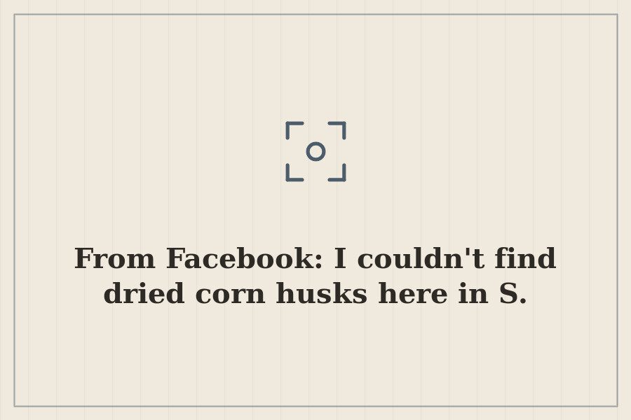 From Facebook: I couldn't find dried corn husks here in S. — cover