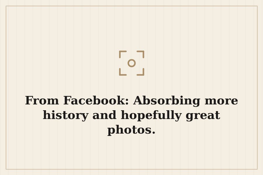 From Facebook: Absorbing more history and hopefully great photos. — cover
