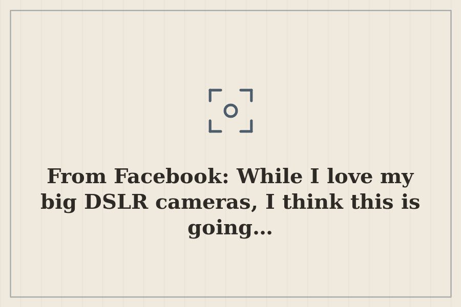 From Facebook: While I love my big DSLR cameras, I think this is going… — cover