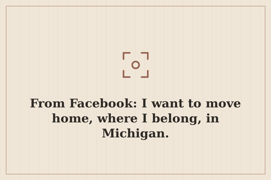 From Facebook: I want to move home, where I belong, in Michigan. — cover