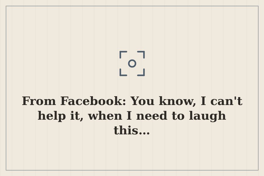 From Facebook: You know, I can't help it, when I need to laugh this… — cover