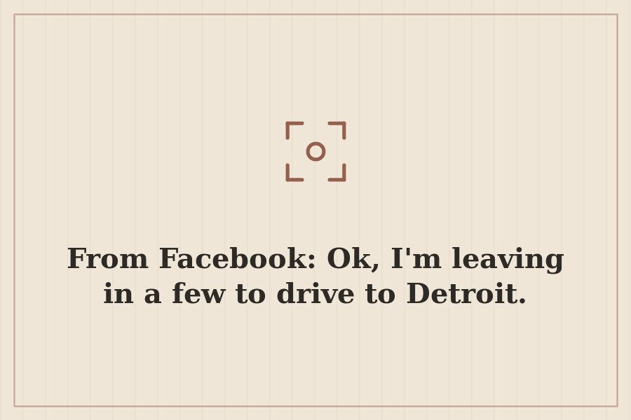 From Facebook: Ok, I'm leaving in a few to drive to Detroit. — cover