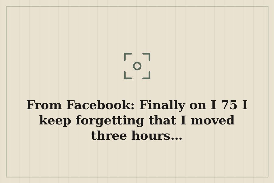 From Facebook: Finally on I 75 I keep forgetting that I moved three hours… — cover