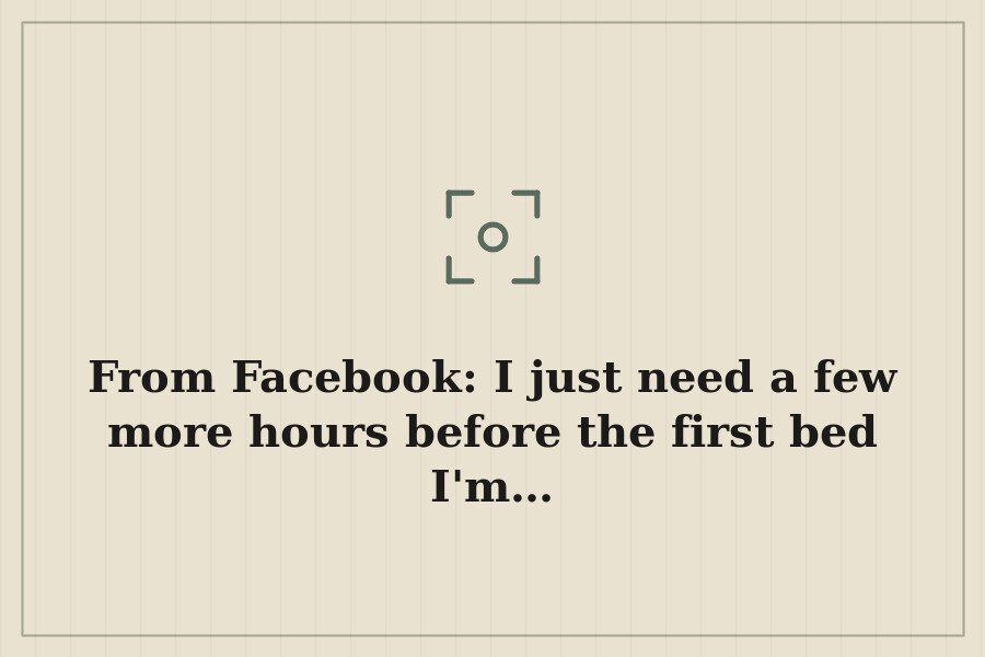 From Facebook: I just need a few more hours before the first bed I'm… — cover