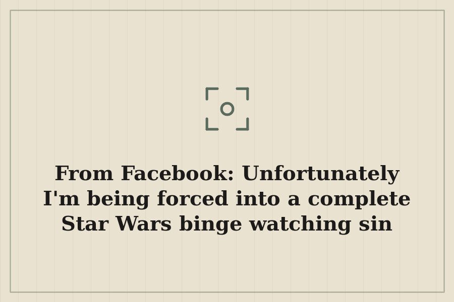 From Facebook: Unfortunately I'm being forced into a complete Star Wars binge watching sin — cover