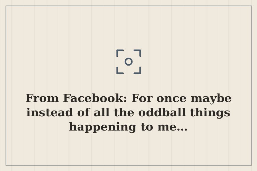 From Facebook: For once maybe instead of all the oddball things happening to me… — cover