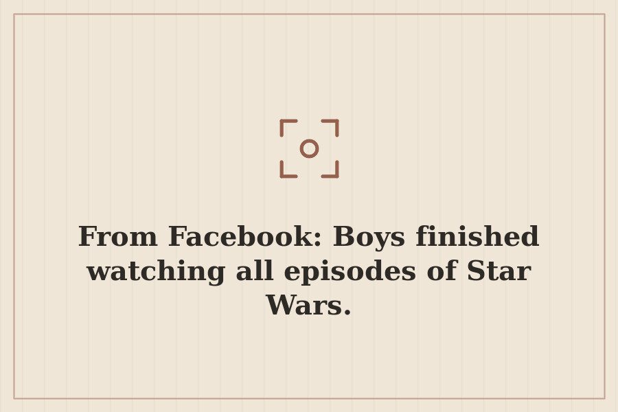 From Facebook: Boys finished watching all episodes of Star Wars. — cover