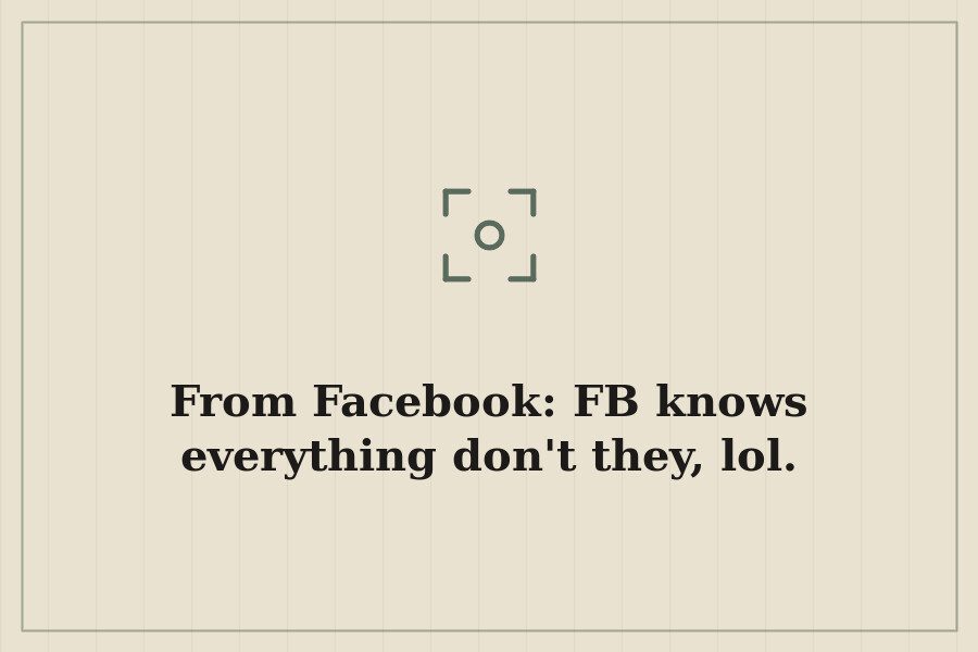 From Facebook: FB knows everything don't they, lol. — cover