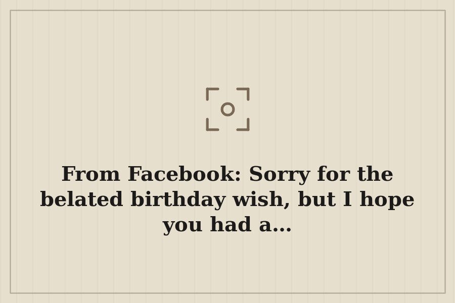 From Facebook: Sorry for the belated birthday wish, but I hope you had a… — cover