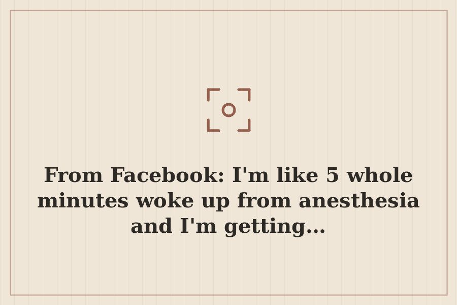 From Facebook: I'm like 5 whole minutes woke up from anesthesia and I'm getting… — cover