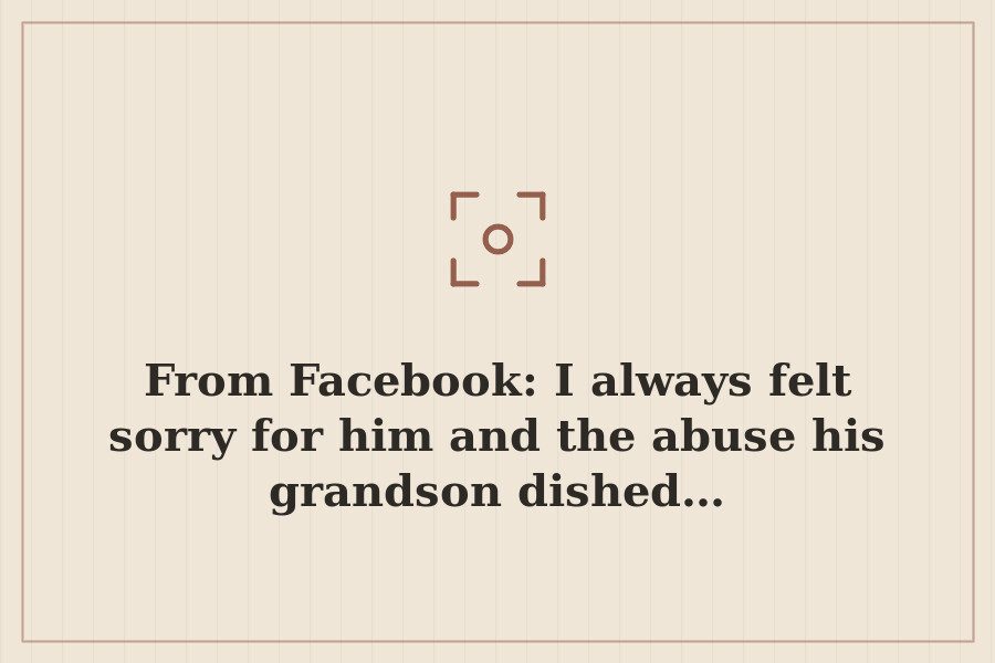 From Facebook: I always felt sorry for him and the abuse his grandson dished… — cover