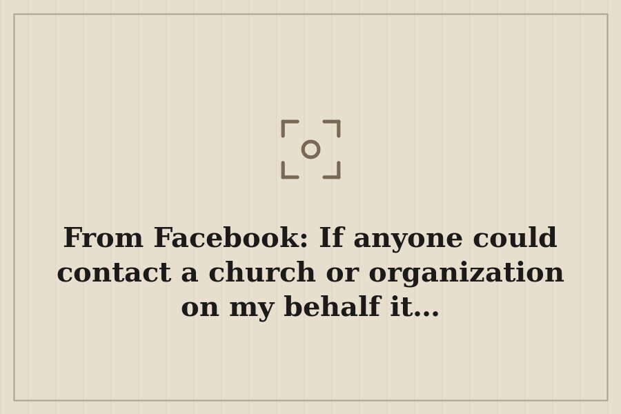From Facebook: If anyone could contact a church or organization on my behalf it… — cover