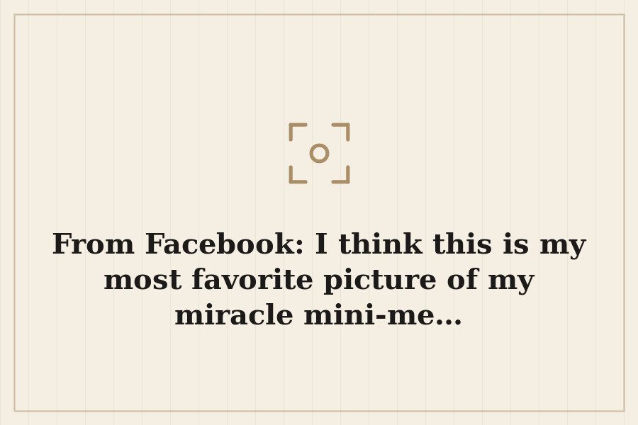 From Facebook: I think this is my most favorite picture of my miracle mini me… — cover