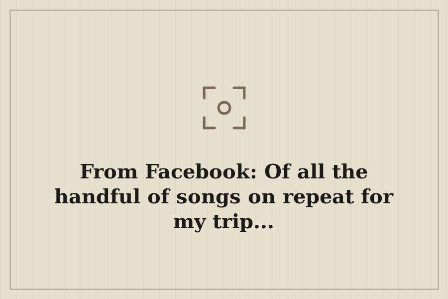 From Facebook: Of all the handful of songs on repeat for my trip... — cover
