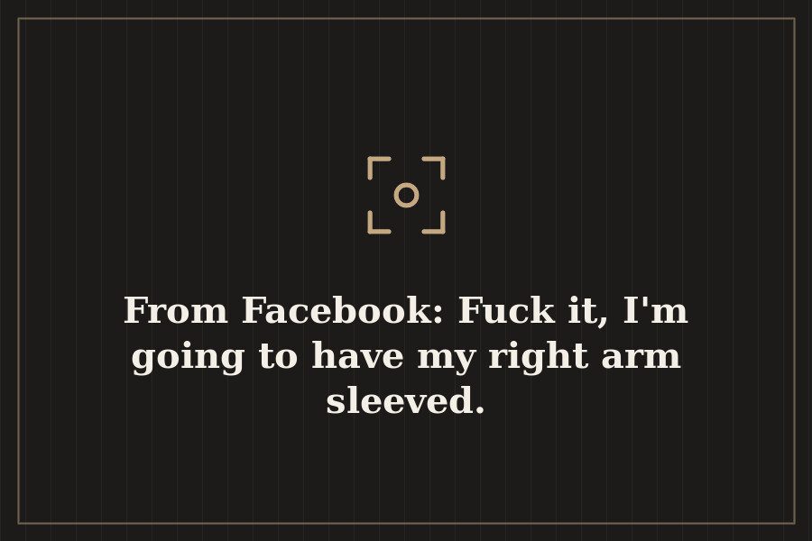 From Facebook: Fuck it, I'm going to have my right arm sleeved. — cover