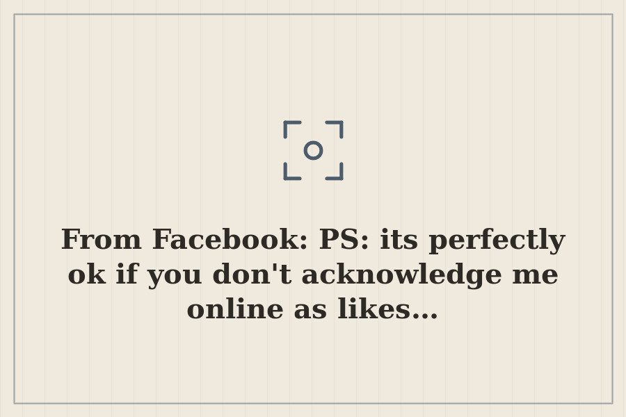 From Facebook: PS: its perfectly ok if you don't acknowledge me online as likes… — cover