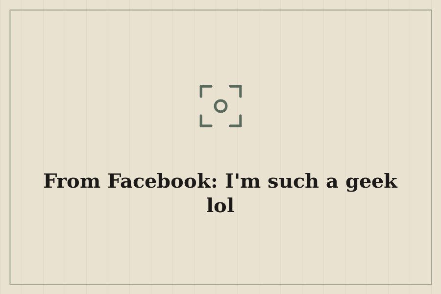 From Facebook: I'm such a geek lol — cover