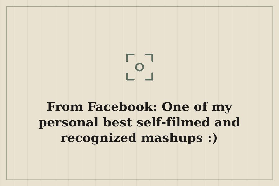 From Facebook: One of my personal best self filmed and recognized mashups :) — cover