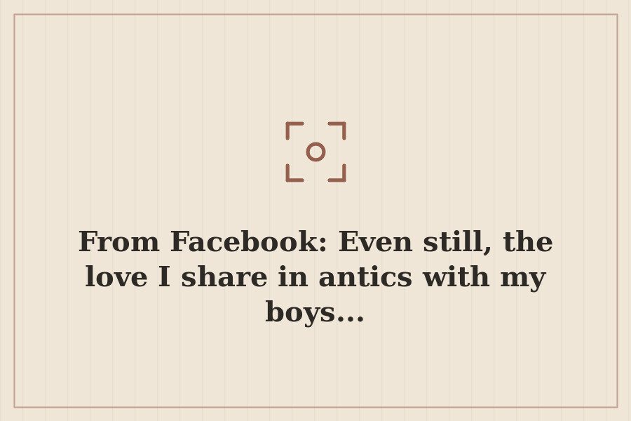 From Facebook: Even still, the love I share in antics with my boys... — cover