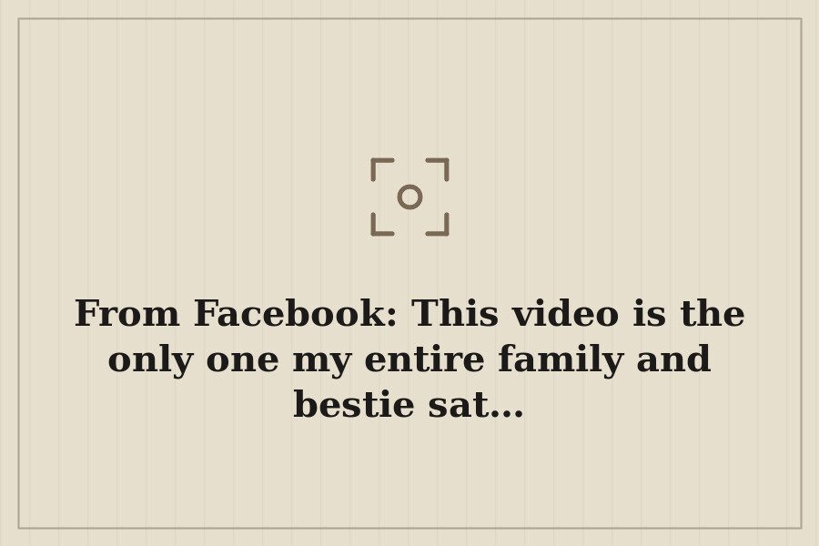 From Facebook: This video is the only one my entire family and bestie sat… — cover
