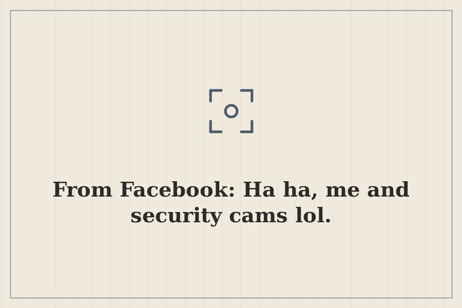 From Facebook: Ha ha, me and security cams lol. — cover