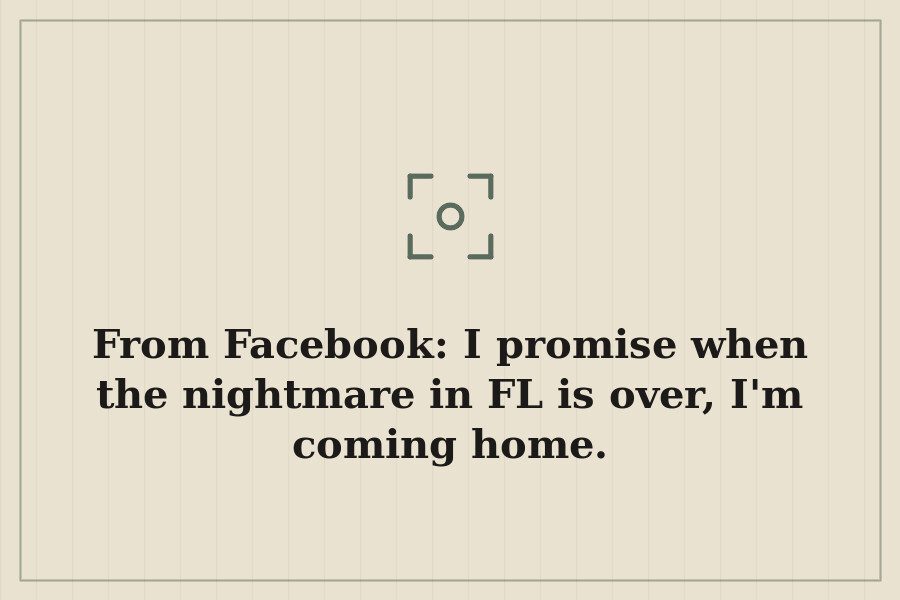 From Facebook: I promise when the nightmare in FL is over, I'm coming home. — cover