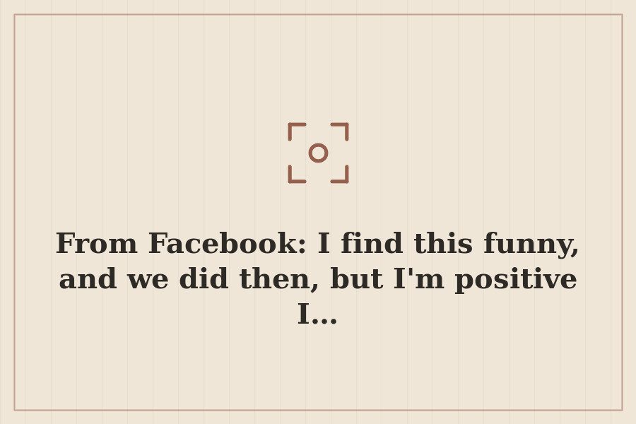 From Facebook: I find this funny, and we did then, but I'm positive I… — cover