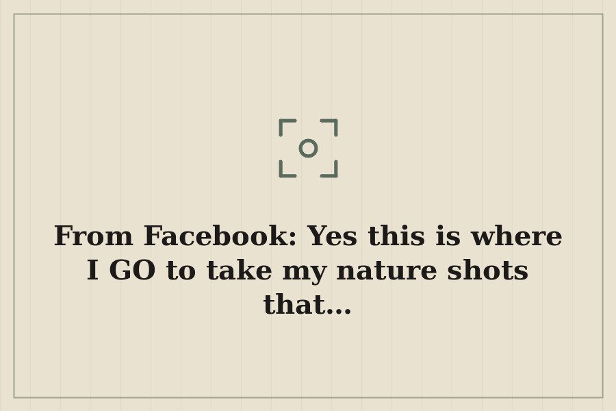 From Facebook: Yes this is where I GO to take my nature shots that… — cover