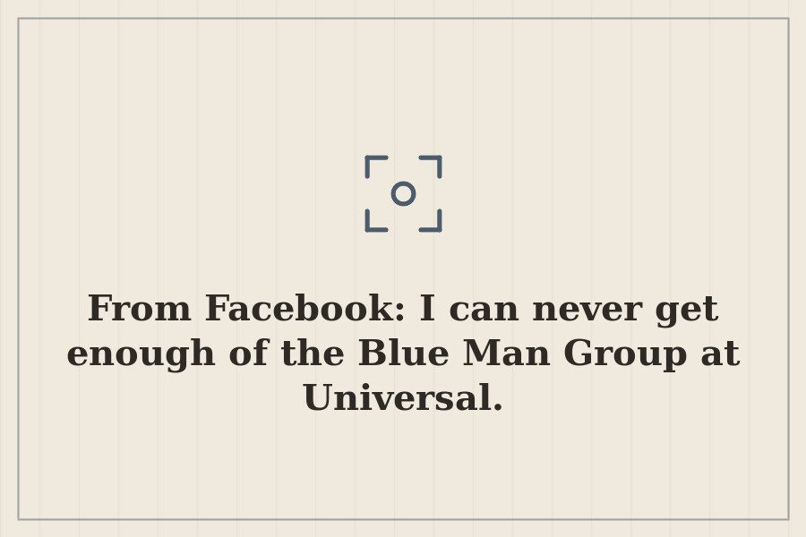 From Facebook: I can never get enough of the Blue Man Group at Universal. — cover