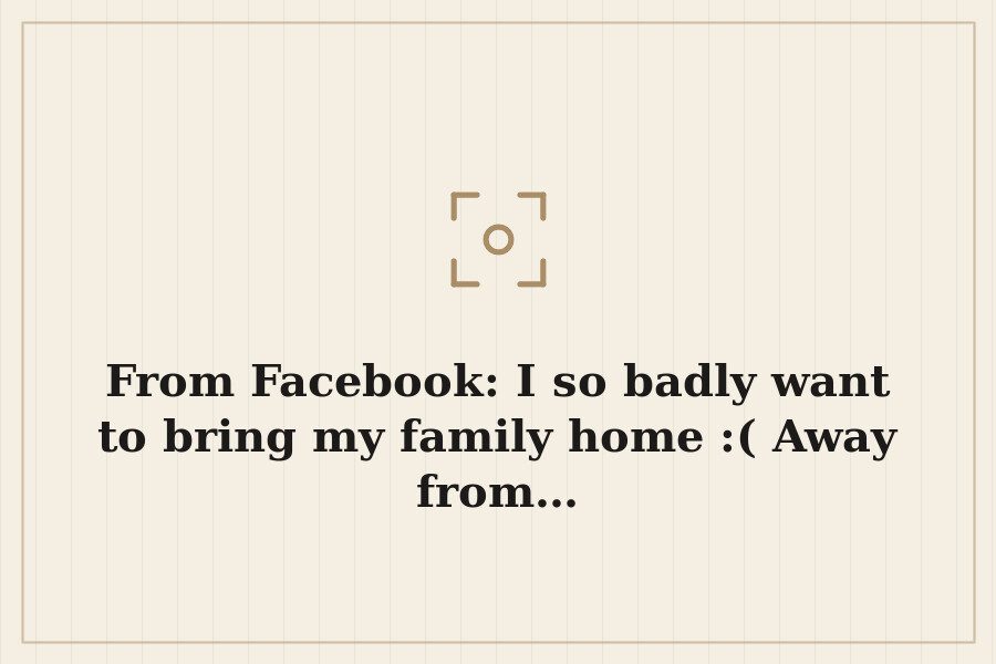 From Facebook: I so badly want to bring my family home :( Away from… — cover