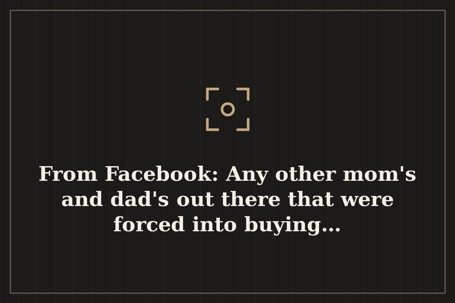 From Facebook: Any other mom's and dad's out there that were forced into buying… — cover