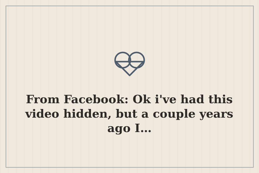 From Facebook: Ok i've had this video hidden, but a couple years ago I… — cover
