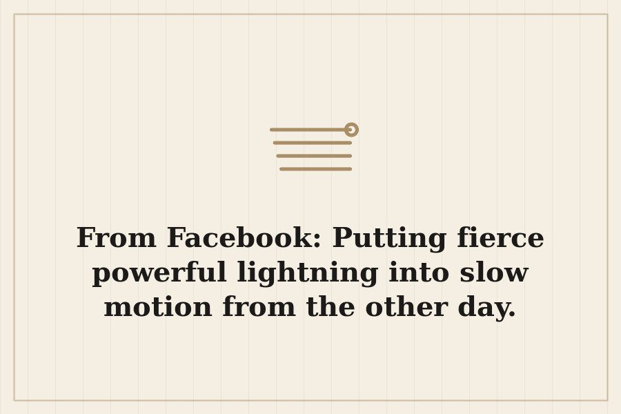 From Facebook: Putting fierce powerful lightning into slow motion from the other day. — cover