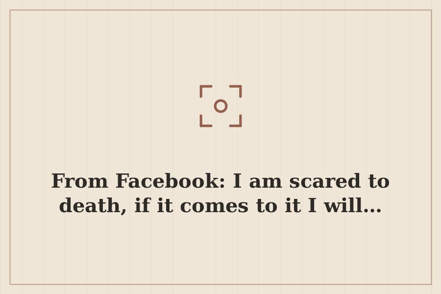 From Facebook: I am scared to death, if it comes to it I will… — cover