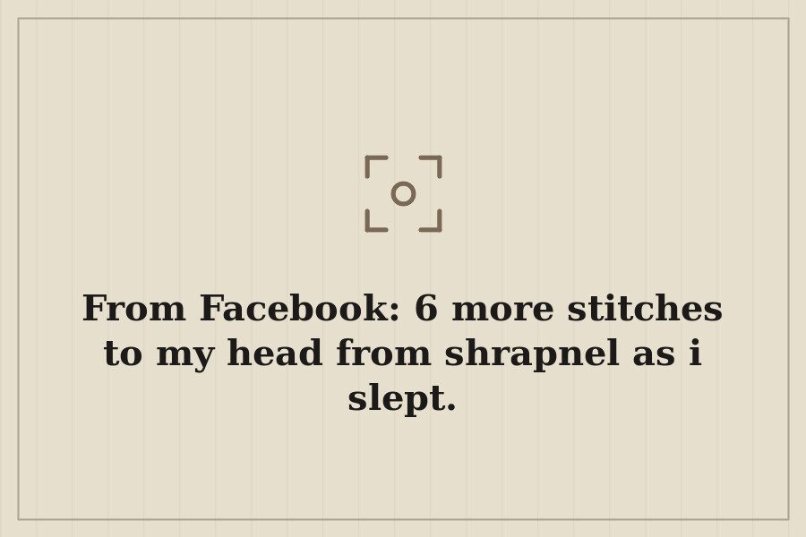 From Facebook: 6 more stitches to my head from shrapnel as i slept. — cover