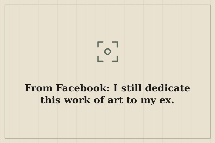 From Facebook: I still dedicate this work of art to my ex. — cover