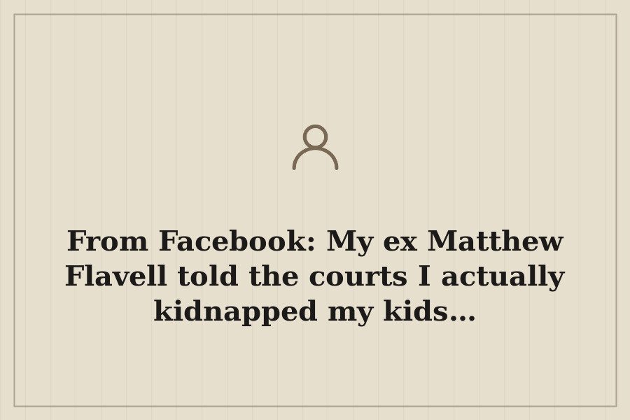 From Facebook: My ex Matthew Flavell told the courts I actually kidnapped my kids… — cover