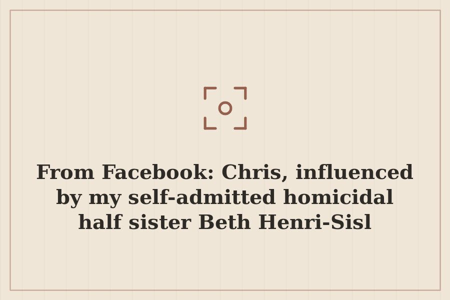 From Facebook: Chris, influenced by my self admitted homicidal half sister Beth Henri Sisl — cover