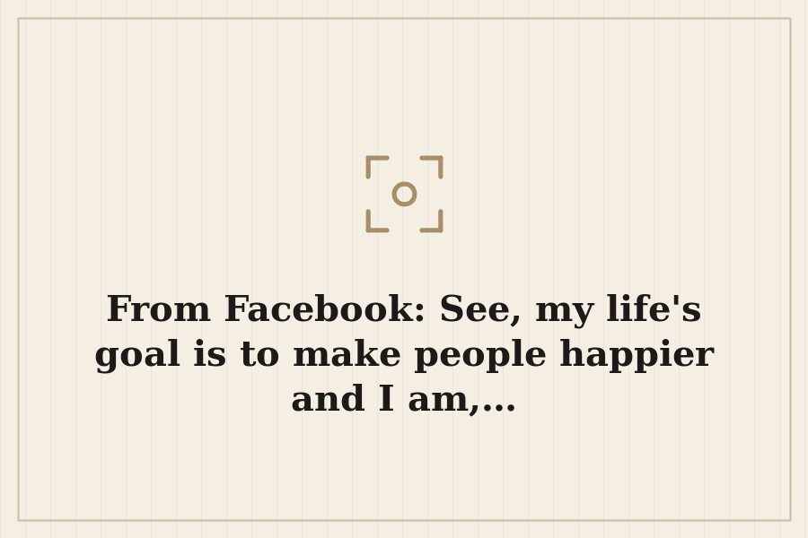 From Facebook: See, my life's goal is to make people happier and I am,… — cover