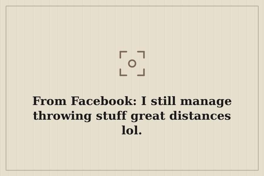 From Facebook: I still manage throwing stuff great distances lol. — cover