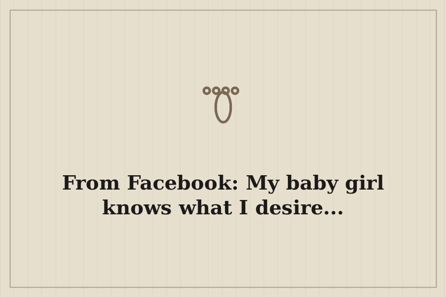 From Facebook: My baby girl knows what I desire... — cover