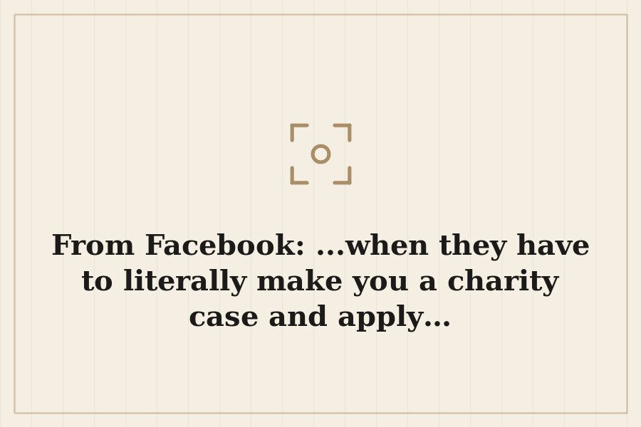 From Facebook: ...when they have to literally make you a charity case and apply… — cover
