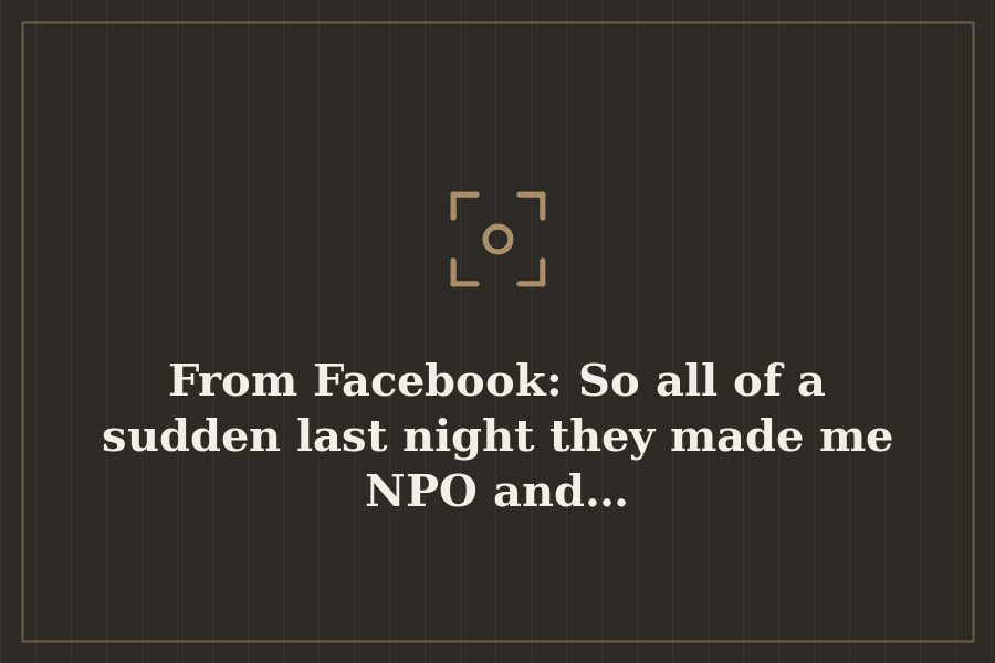 From Facebook: So all of a sudden last night they made me NPO and… — cover